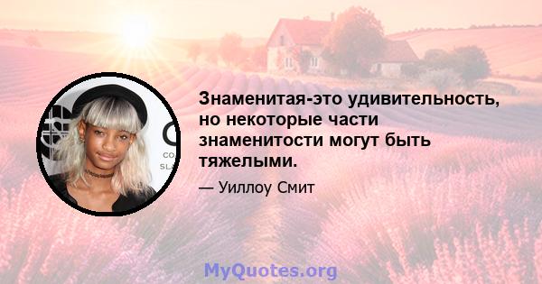 Знаменитая-это удивительность, но некоторые части знаменитости могут быть тяжелыми.