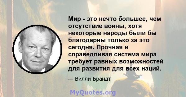 Мир - это нечто большее, чем отсутствие войны, хотя некоторые народы были бы благодарны только за это сегодня. Прочная и справедливая система мира требует равных возможностей для развития для всех наций.