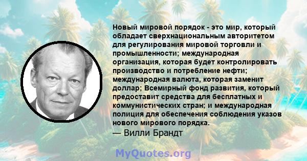 Новый мировой порядок - это мир, который обладает сверхнациональным авторитетом для регулирования мировой торговли и промышленности; международная организация, которая будет контролировать производство и потребление