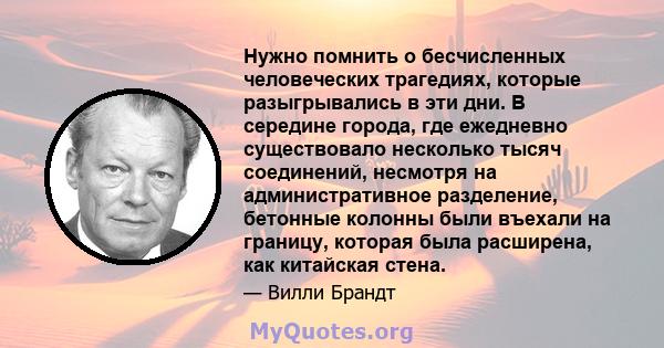 Нужно помнить о бесчисленных человеческих трагедиях, которые разыгрывались в эти дни. В середине города, где ежедневно существовало несколько тысяч соединений, несмотря на административное разделение, бетонные колонны