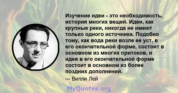 Изучение идеи - это необходимость, история многих вещей. Идеи, как крупные реки, никогда не имеют только одного источника. Подобно тому, как вода реки возле ее уст, в его окончательной форме, состоит в основном из