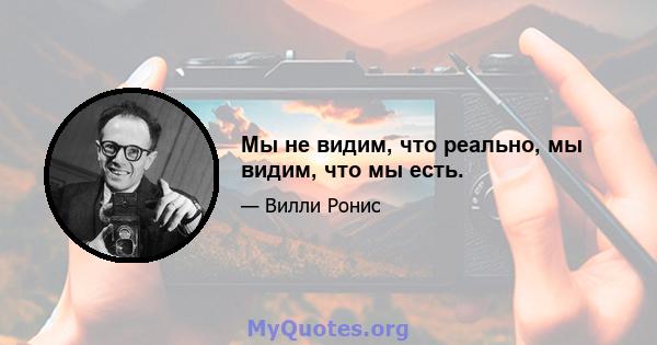 Мы не видим, что реально, мы видим, что мы есть.