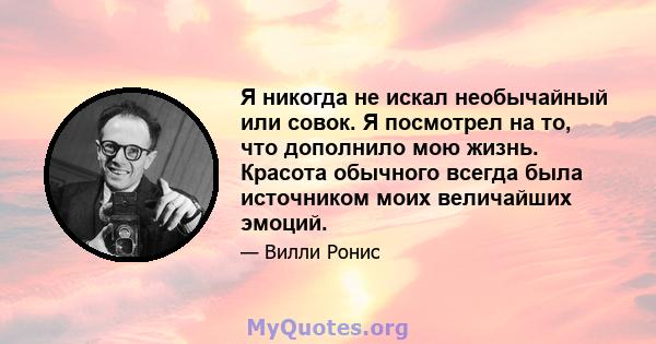 Я никогда не искал необычайный или совок. Я посмотрел на то, что дополнило мою жизнь. Красота обычного всегда была источником моих величайших эмоций.