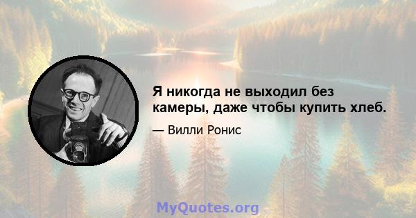 Я никогда не выходил без камеры, даже чтобы купить хлеб.