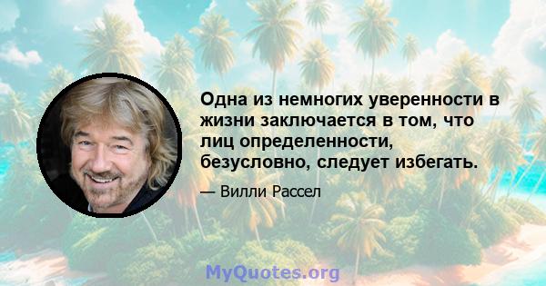 Одна из немногих уверенности в жизни заключается в том, что лиц определенности, безусловно, следует избегать.