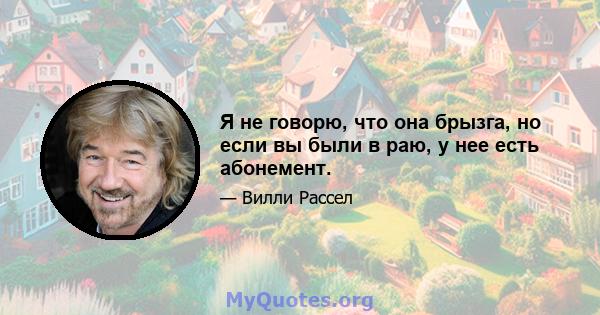 Я не говорю, что она брызга, но если вы были в раю, у нее есть абонемент.