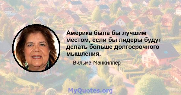 Америка была бы лучшим местом, если бы лидеры будут делать больше долгосрочного мышления.