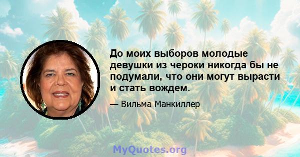 До моих выборов молодые девушки из чероки никогда бы не подумали, что они могут вырасти и стать вождем.