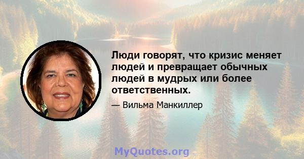 Люди говорят, что кризис меняет людей и превращает обычных людей в мудрых или более ответственных.