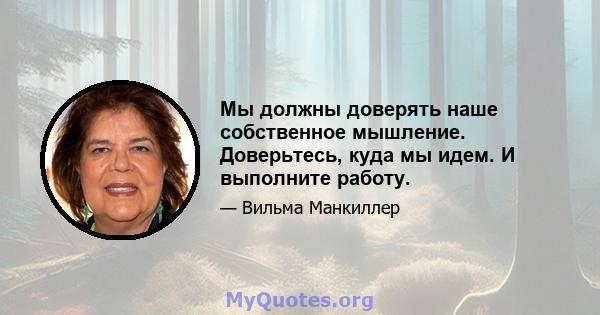 Мы должны доверять наше собственное мышление. Доверьтесь, куда мы идем. И выполните работу.