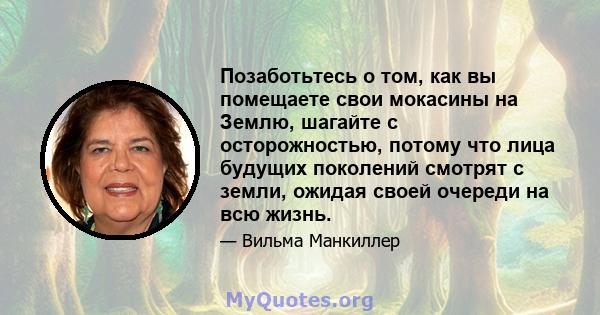 Позаботьтесь о том, как вы помещаете свои мокасины на Землю, шагайте с осторожностью, потому что лица будущих поколений смотрят с земли, ожидая своей очереди на всю жизнь.