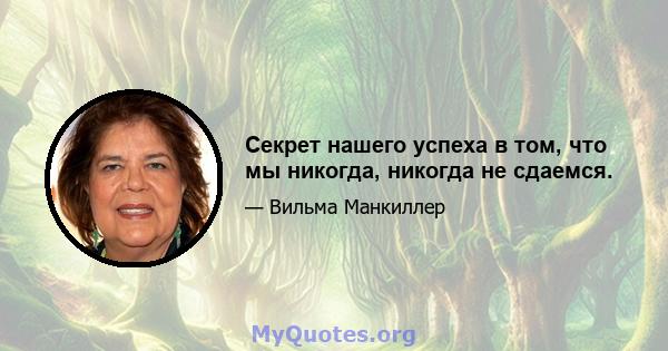 Секрет нашего успеха в том, что мы никогда, никогда не сдаемся.