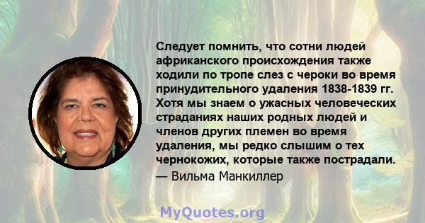 Следует помнить, что сотни людей африканского происхождения также ходили по тропе слез с чероки во время принудительного удаления 1838-1839 гг. Хотя мы знаем о ужасных человеческих страданиях наших родных людей и членов 