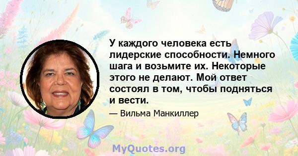 У каждого человека есть лидерские способности. Немного шага и возьмите их. Некоторые этого не делают. Мой ответ состоял в том, чтобы подняться и вести.