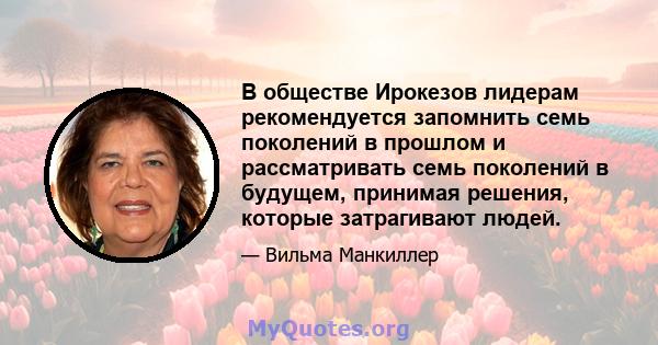 В обществе Ирокезов лидерам рекомендуется запомнить семь поколений в прошлом и рассматривать семь поколений в будущем, принимая решения, которые затрагивают людей.