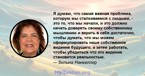 Я думаю, что самая важная проблема, которую мы сталкиваемся с людьми, - это то, что мы начали, и это должно начать доверять своему собственному мышлению и верить в себя достаточно, чтобы думать, что мы можем