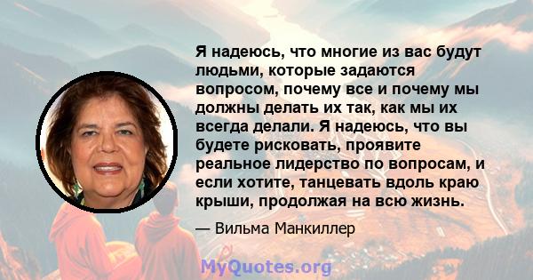 Я надеюсь, что многие из вас будут людьми, которые задаются вопросом, почему все и почему мы должны делать их так, как мы их всегда делали. Я надеюсь, что вы будете рисковать, проявите реальное лидерство по вопросам, и