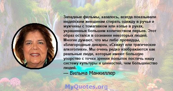 Западные фильмы, казалось, всегда показывали индийским женщинам стирать одежду в ручье и мужчины с томагавком или копье в руках, украшенных большим количеством перьев. Этот образ остался в сознании некоторых людей.