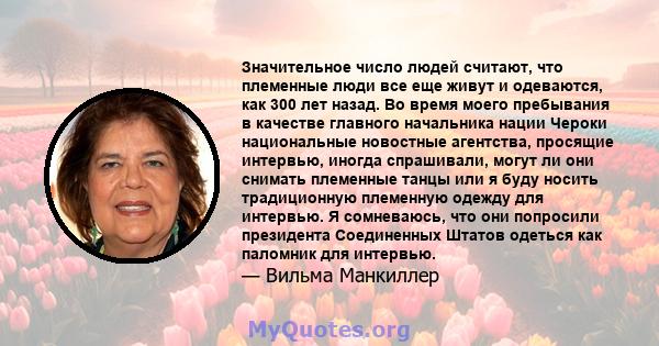 Значительное число людей считают, что племенные люди все еще живут и одеваются, как 300 лет назад. Во время моего пребывания в качестве главного начальника нации Чероки национальные новостные агентства, просящие