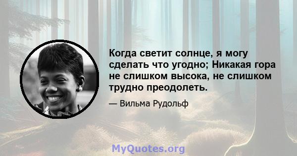 Когда светит солнце, я могу сделать что угодно; Никакая гора не слишком высока, не слишком трудно преодолеть.