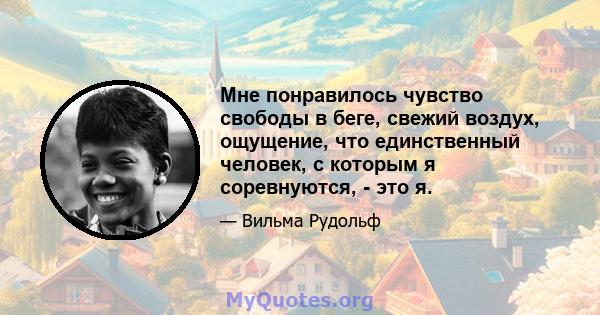 Мне понравилось чувство свободы в беге, свежий воздух, ощущение, что единственный человек, с которым я соревнуются, - это я.