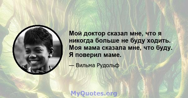 Мой доктор сказал мне, что я никогда больше не буду ходить. Моя мама сказала мне, что буду. Я поверил маме.