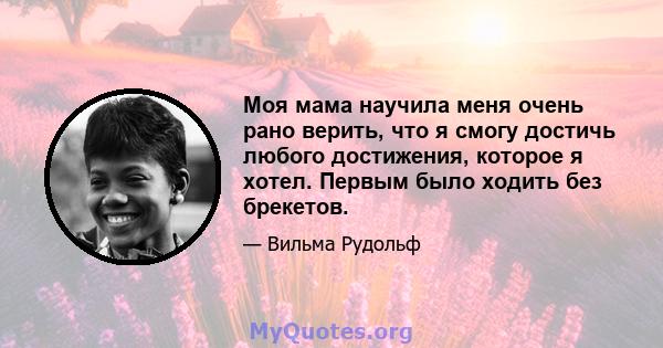 Моя мама научила меня очень рано верить, что я смогу достичь любого достижения, которое я хотел. Первым было ходить без брекетов.