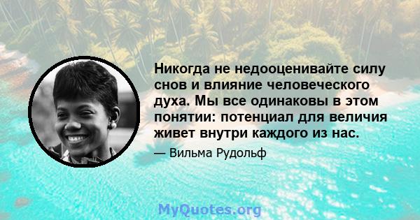 Никогда не недооценивайте силу снов и влияние человеческого духа. Мы все одинаковы в этом понятии: потенциал для величия живет внутри каждого из нас.