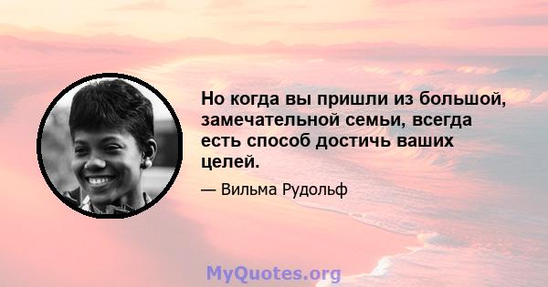 Но когда вы пришли из большой, замечательной семьи, всегда есть способ достичь ваших целей.