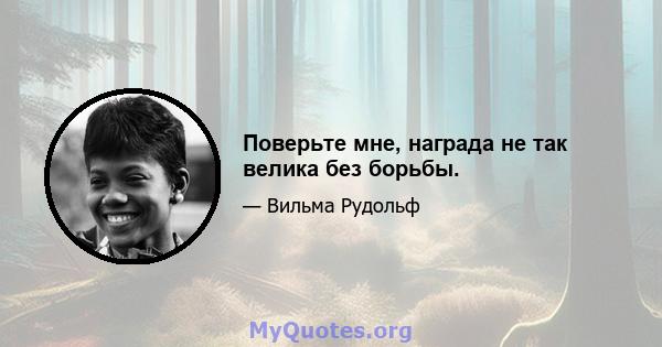 Поверьте мне, награда не так велика без борьбы.