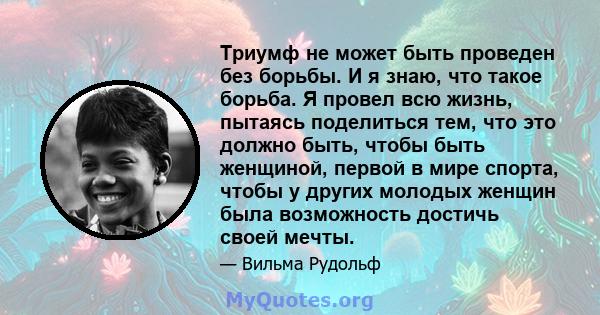 Триумф не может быть проведен без борьбы. И я знаю, что такое борьба. Я провел всю жизнь, пытаясь поделиться тем, что это должно быть, чтобы быть женщиной, первой в мире спорта, чтобы у других молодых женщин была