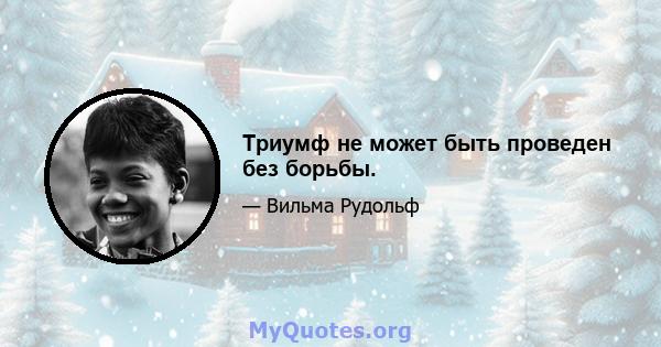 Триумф не может быть проведен без борьбы.