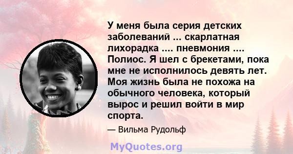 У меня была серия детских заболеваний ... скарлатная лихорадка .... пневмония .... Полиос. Я шел с брекетами, пока мне не исполнилось девять лет. Моя жизнь была не похожа на обычного человека, который вырос и решил