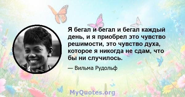 Я бегал и бегал и бегал каждый день, и я приобрел это чувство решимости, это чувство духа, которое я никогда не сдам, что бы ни случилось.