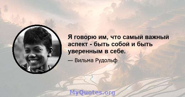 Я говорю им, что самый важный аспект - быть собой и быть уверенным в себе.