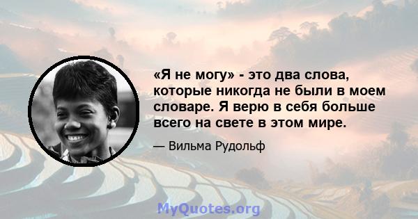 «Я не могу» - это два слова, которые никогда не были в моем словаре. Я верю в себя больше всего на свете в этом мире.