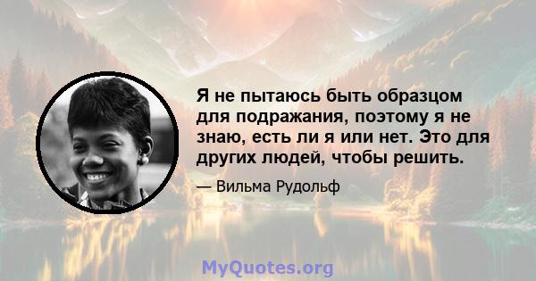 Я не пытаюсь быть образцом для подражания, поэтому я не знаю, есть ли я или нет. Это для других людей, чтобы решить.