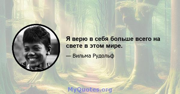 Я верю в себя больше всего на свете в этом мире.