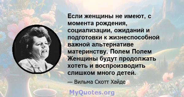 Если женщины не имеют, с момента рождения, социализации, ожиданий и подготовки к жизнеспособной важной альтернативе материнству. Полем Полем Женщины будут продолжать хотеть и воспроизводить слишком много детей.