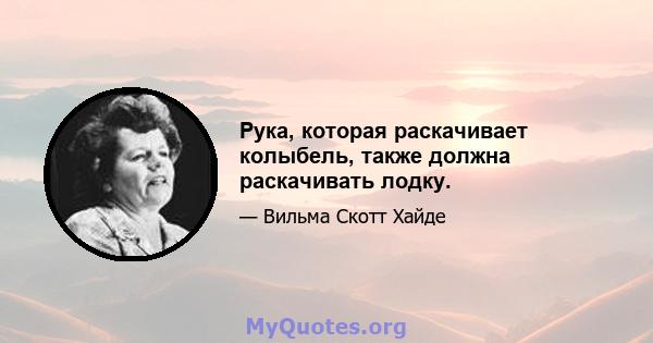 Рука, которая раскачивает колыбель, также должна раскачивать лодку.