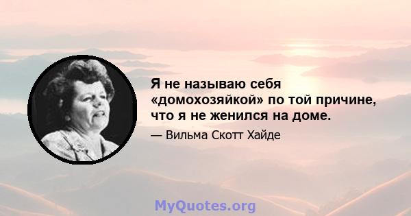 Я не называю себя «домохозяйкой» по той причине, что я не женился на доме.