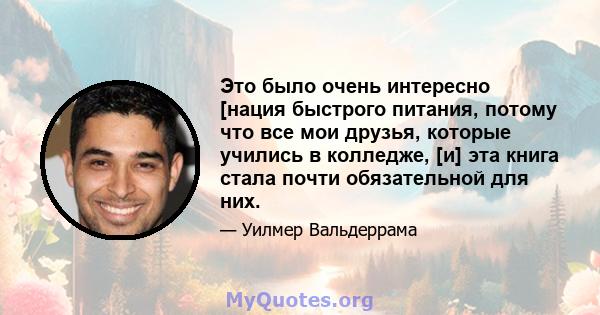 Это было очень интересно [нация быстрого питания, потому что все мои друзья, которые учились в колледже, [и] эта книга стала почти обязательной для них.