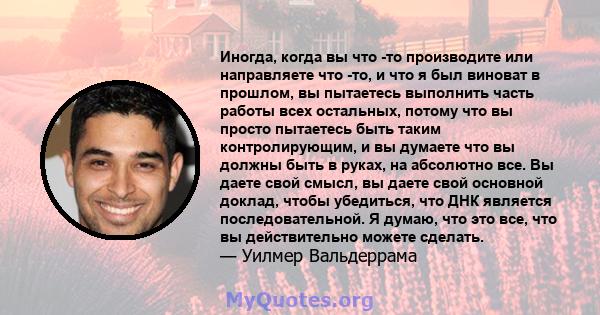 Иногда, когда вы что -то производите или направляете что -то, и что я был виноват в прошлом, вы пытаетесь выполнить часть работы всех остальных, потому что вы просто пытаетесь быть таким контролирующим, и вы думаете что 