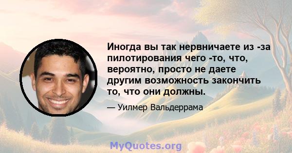 Иногда вы так нервничаете из -за пилотирования чего -то, что, вероятно, просто не даете другим возможность закончить то, что они должны.