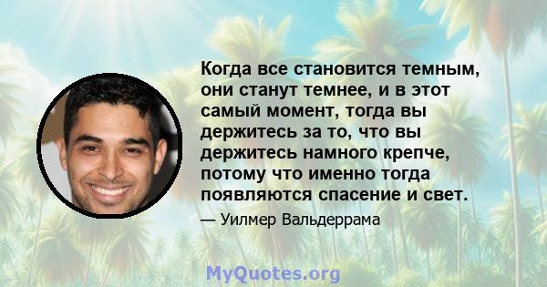 Когда все становится темным, они станут темнее, и в этот самый момент, тогда вы держитесь за то, что вы держитесь намного крепче, потому что именно тогда появляются спасение и свет.