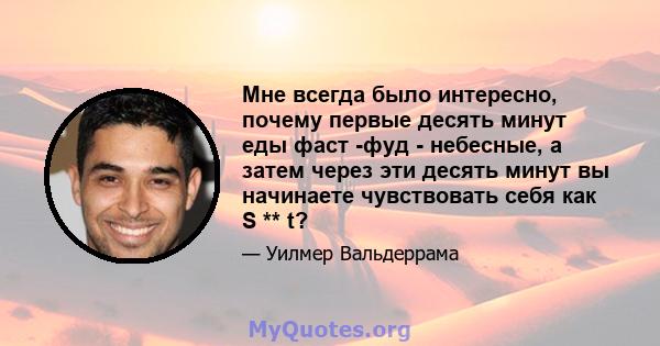 Мне всегда было интересно, почему первые десять минут еды фаст -фуд - небесные, а затем через эти десять минут вы начинаете чувствовать себя как S ** t?