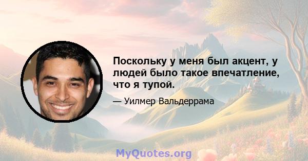 Поскольку у меня был акцент, у людей было такое впечатление, что я тупой.