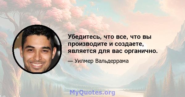 Убедитесь, что все, что вы производите и создаете, является для вас органично.