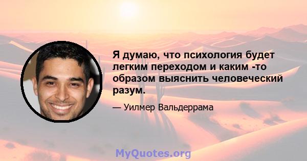 Я думаю, что психология будет легким переходом и каким -то образом выяснить человеческий разум.