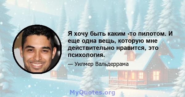 Я хочу быть каким -то пилотом. И еще одна вещь, которую мне действительно нравится, это психология.